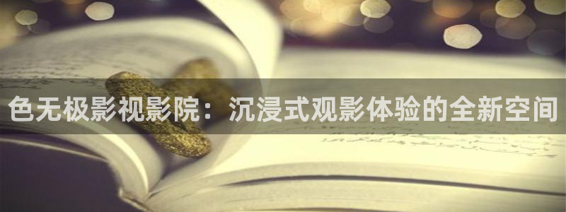 4080新视觉影视大全电影免费观看喜欢：色无极影视影院：沉浸式观影体验的全新空间