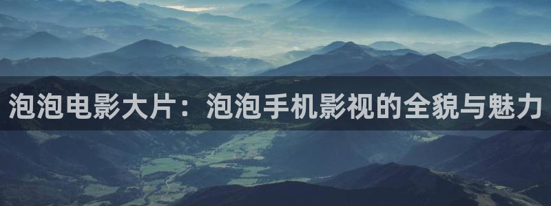 新视觉影视在线观看电影：泡泡电影大片：泡泡手机影视的全貌与魅力